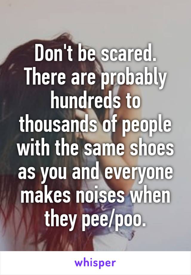 Don't be scared. There are probably hundreds to thousands of people with the same shoes as you and everyone makes noises when they pee/poo.