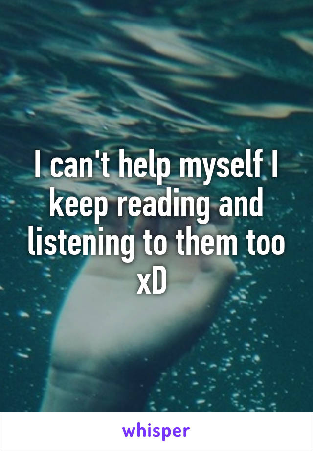 I can't help myself I keep reading and listening to them too xD 