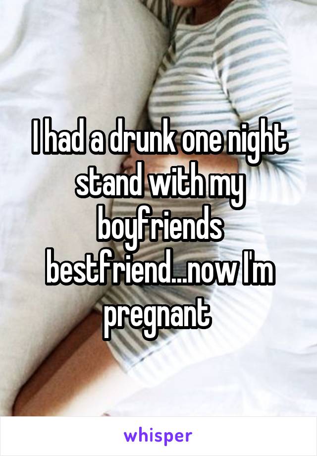 I had a drunk one night stand with my boyfriends bestfriend...now I'm pregnant 