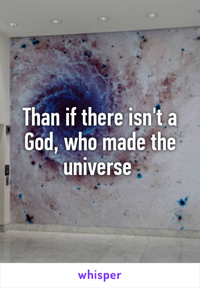 Than if there isn't a God, who made the universe 