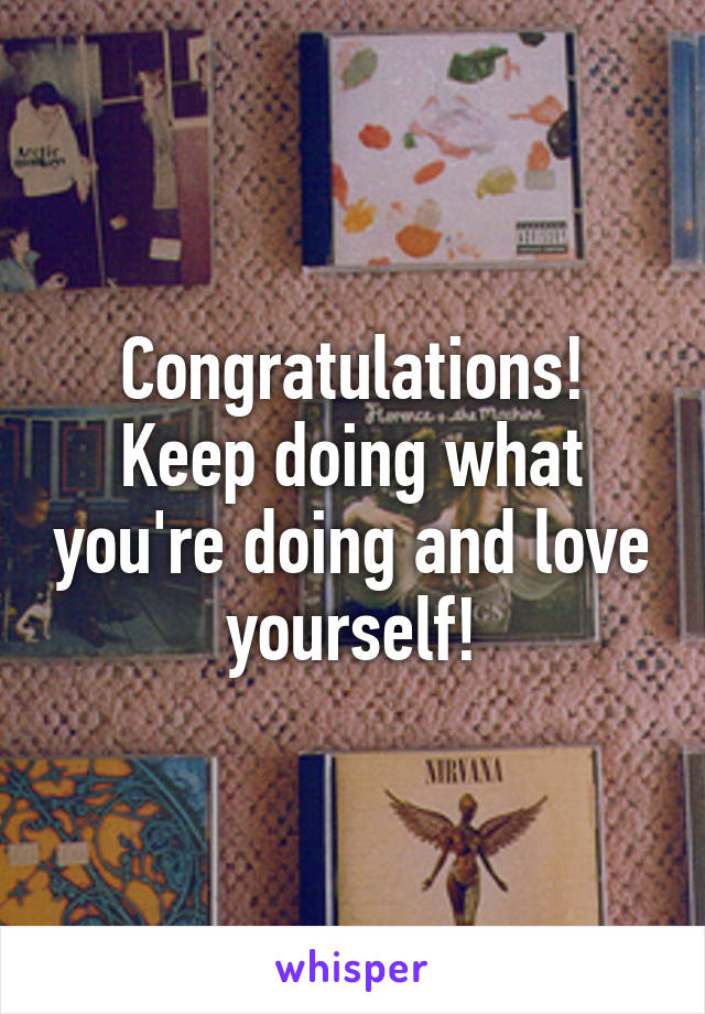 Congratulations! Keep doing what you're doing and love yourself!