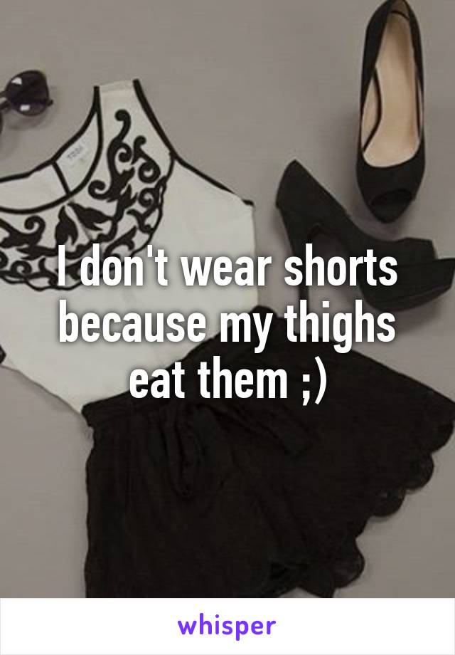 I don't wear shorts because my thighs eat them ;)