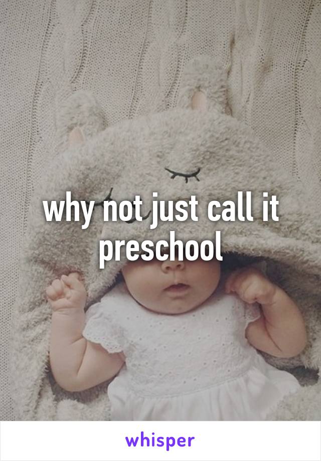 why not just call it preschool