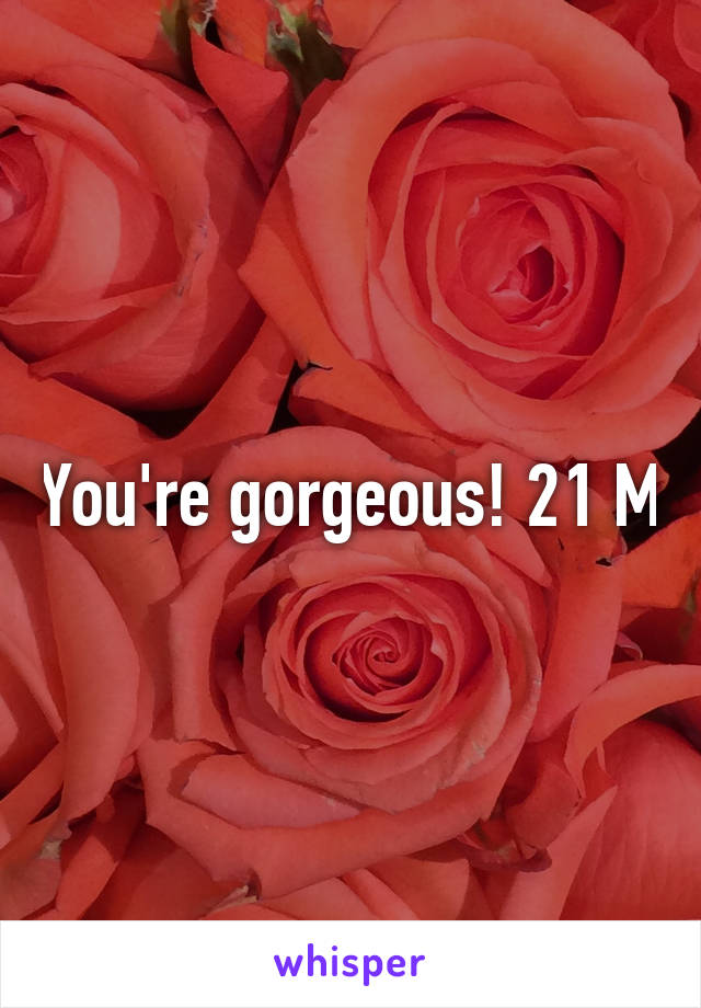 You're gorgeous! 21 M