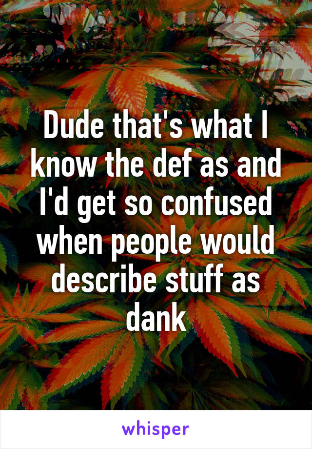 Dude that's what I know the def as and I'd get so confused when people would describe stuff as dank