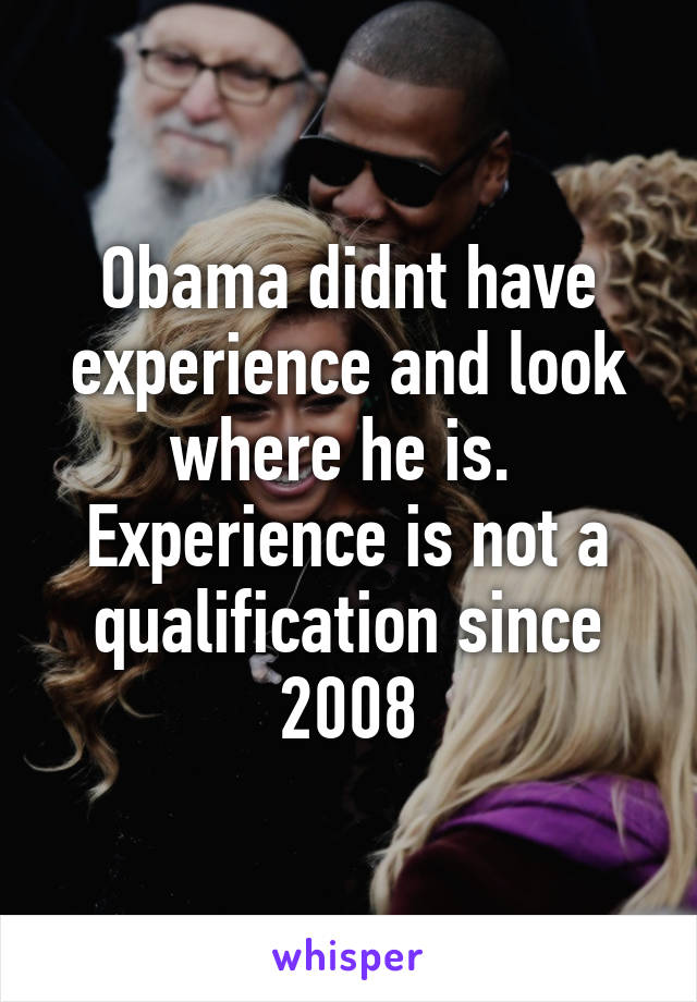 Obama didnt have experience and look where he is.  Experience is not a qualification since 2008