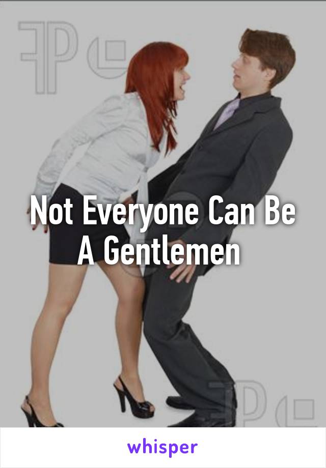 Not Everyone Can Be A Gentlemen 