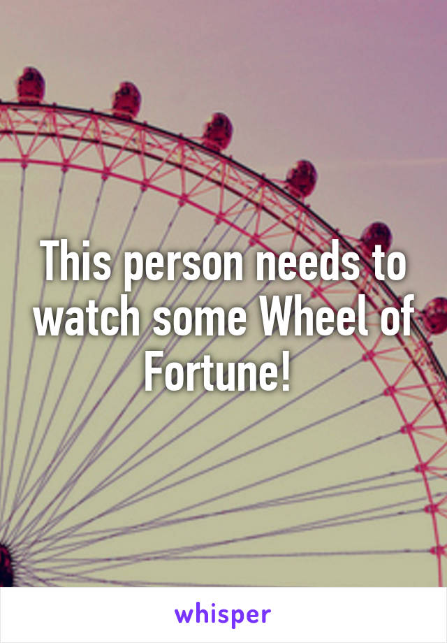 This person needs to watch some Wheel of Fortune! 