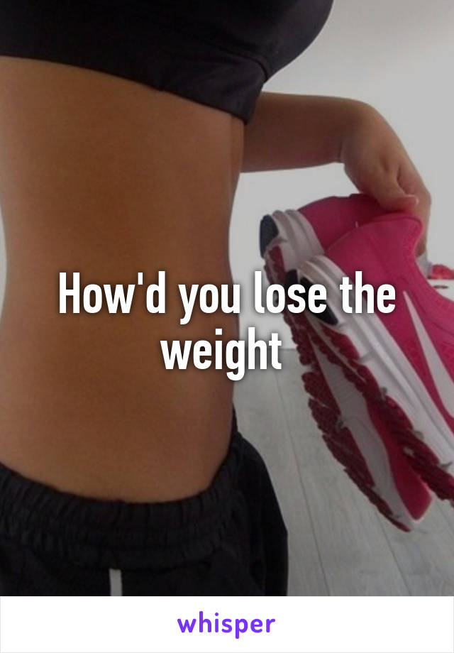 How'd you lose the weight 