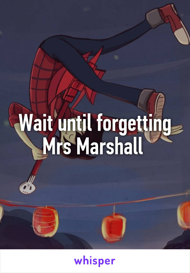 Wait until forgetting Mrs Marshall 