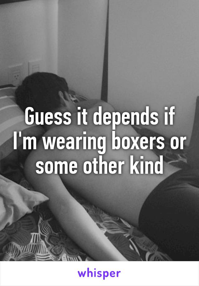 Guess it depends if I'm wearing boxers or some other kind