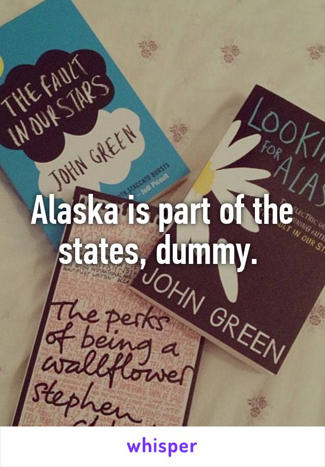 Alaska is part of the states, dummy. 