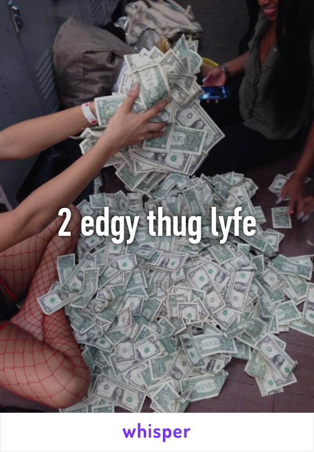 2 edgy thug lyfe