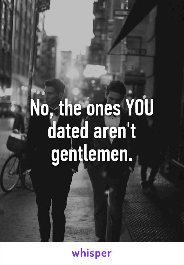 No, the ones YOU dated aren't gentlemen.