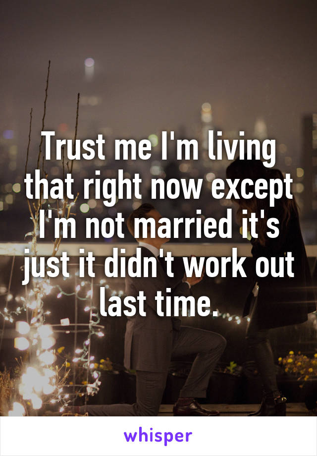 Trust me I'm living that right now except I'm not married it's just it didn't work out last time.