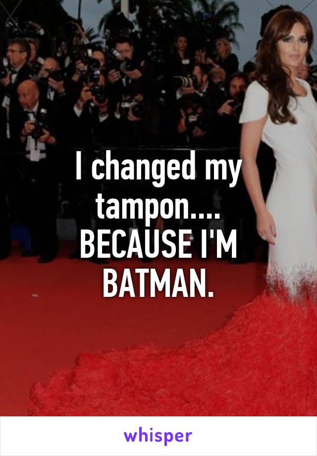 I changed my tampon....
BECAUSE I'M BATMAN.