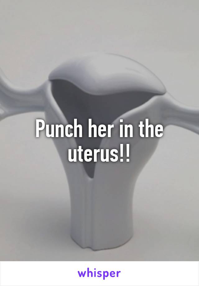 Punch her in the uterus!!