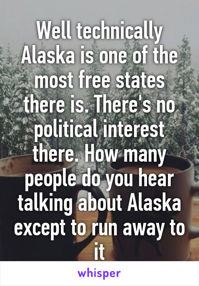 Well technically Alaska is one of the most free states there is. There's no political interest there. How many people do you hear talking about Alaska except to run away to it