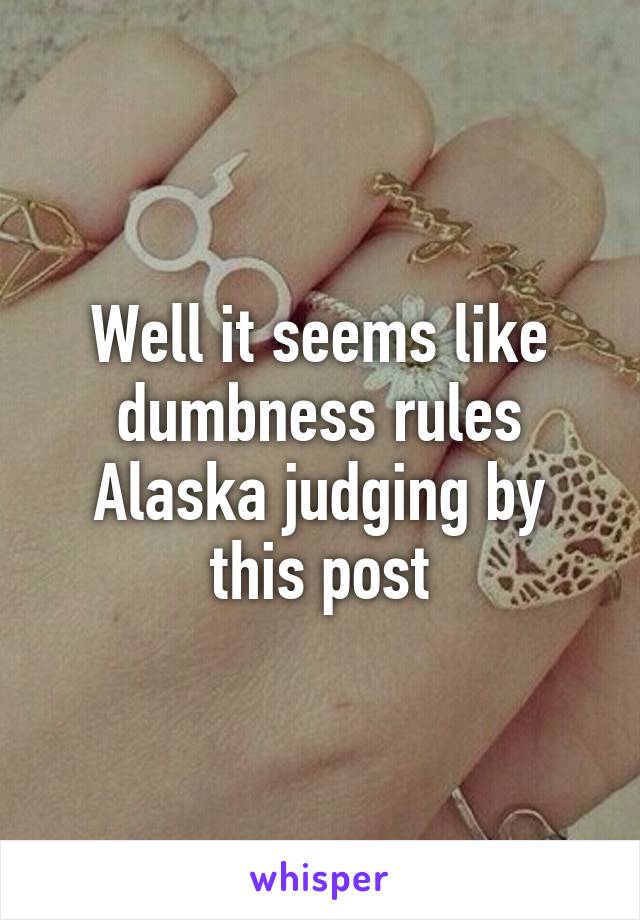 Well it seems like dumbness rules Alaska judging by this post