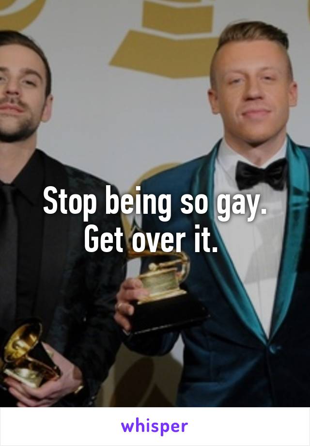 Stop being so gay. Get over it. 