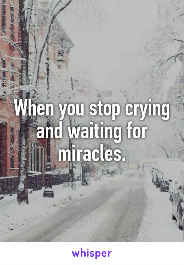 When you stop crying and waiting for miracles.