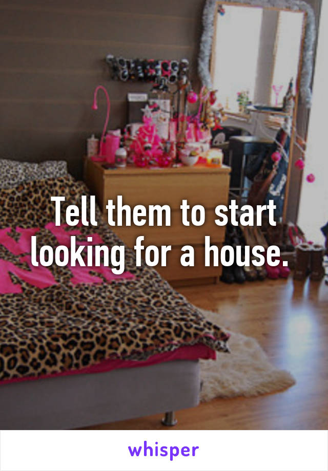 Tell them to start looking for a house. 