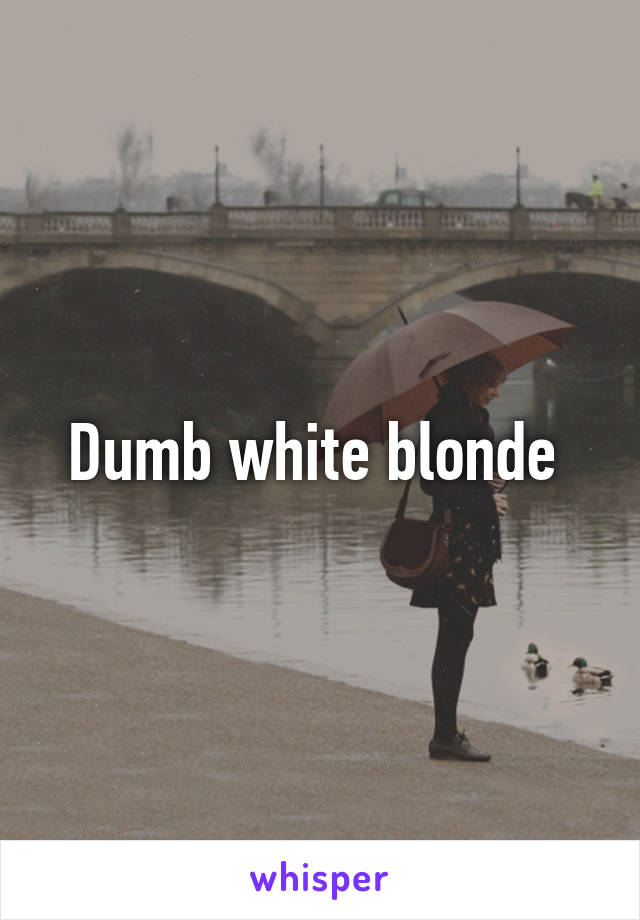 Dumb white blonde 