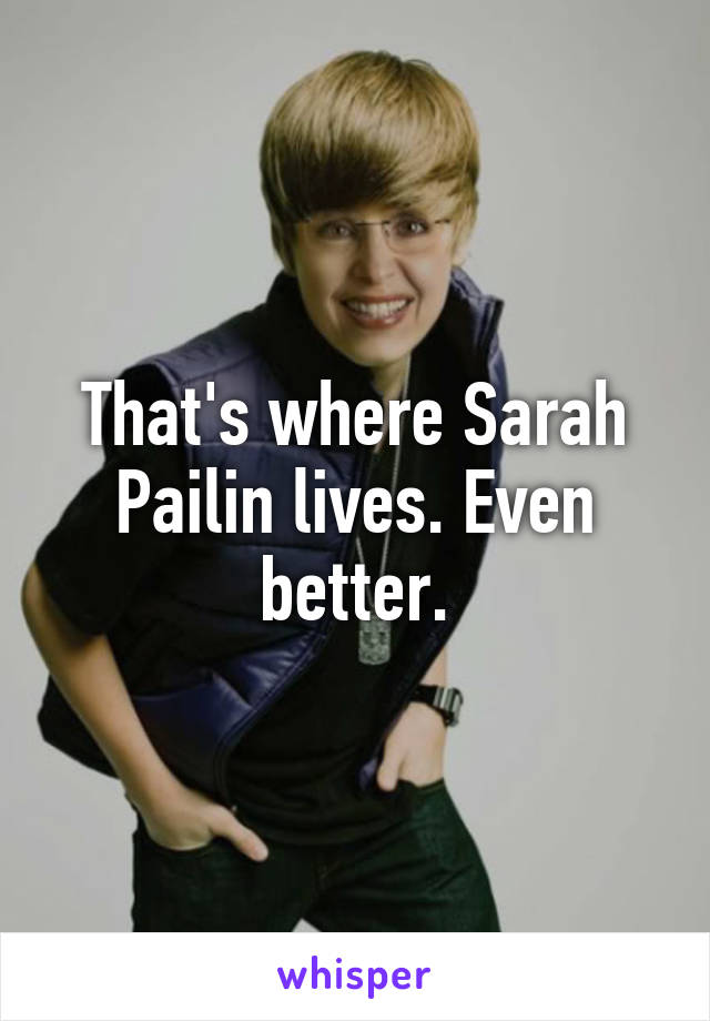 That's where Sarah Pailin lives. Even better.