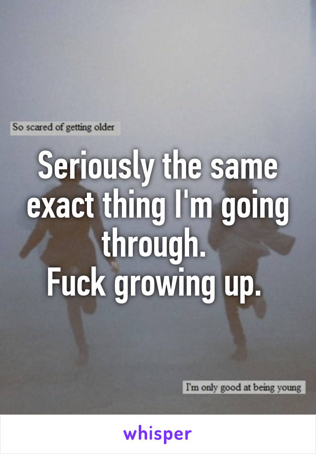 Seriously the same exact thing I'm going through. 
Fuck growing up. 