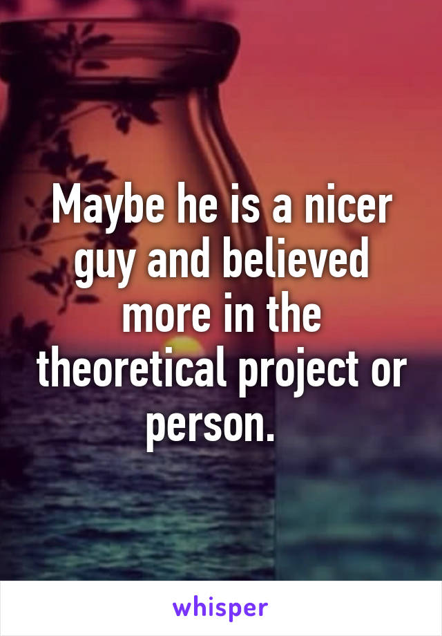 Maybe he is a nicer guy and believed more in the theoretical project or person.  