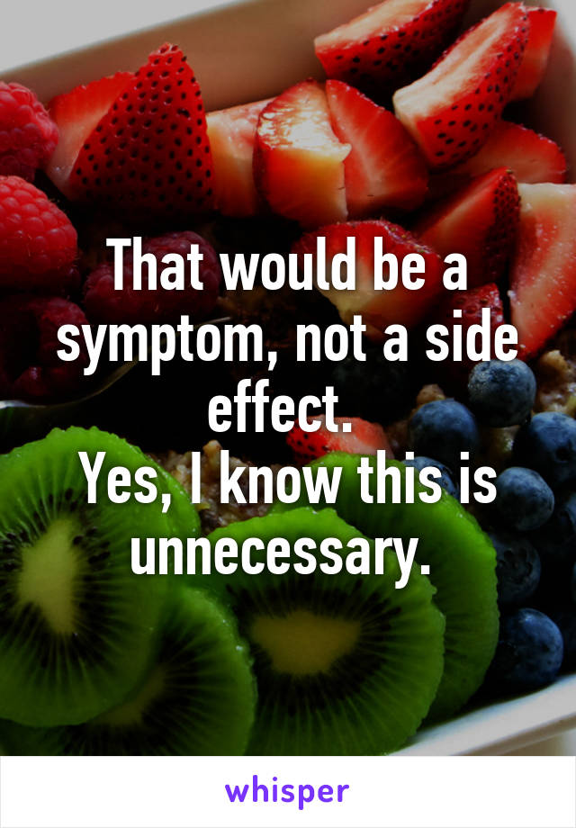 That would be a symptom, not a side effect. 
Yes, I know this is unnecessary. 