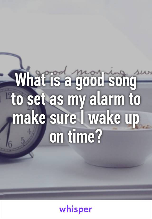 What is a good song to set as my alarm to make sure I wake up on time?