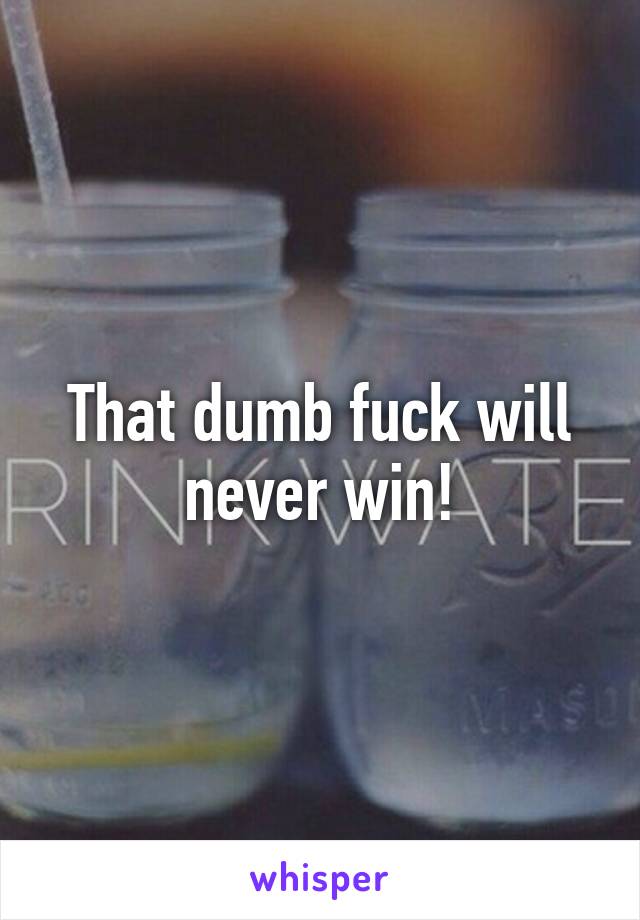 That dumb fuck will never win!