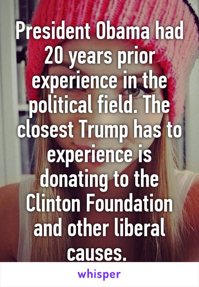 President Obama had 20 years prior experience in the political field. The closest Trump has to experience is donating to the Clinton Foundation and other liberal causes. 