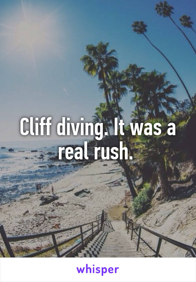 Cliff diving. It was a real rush. 