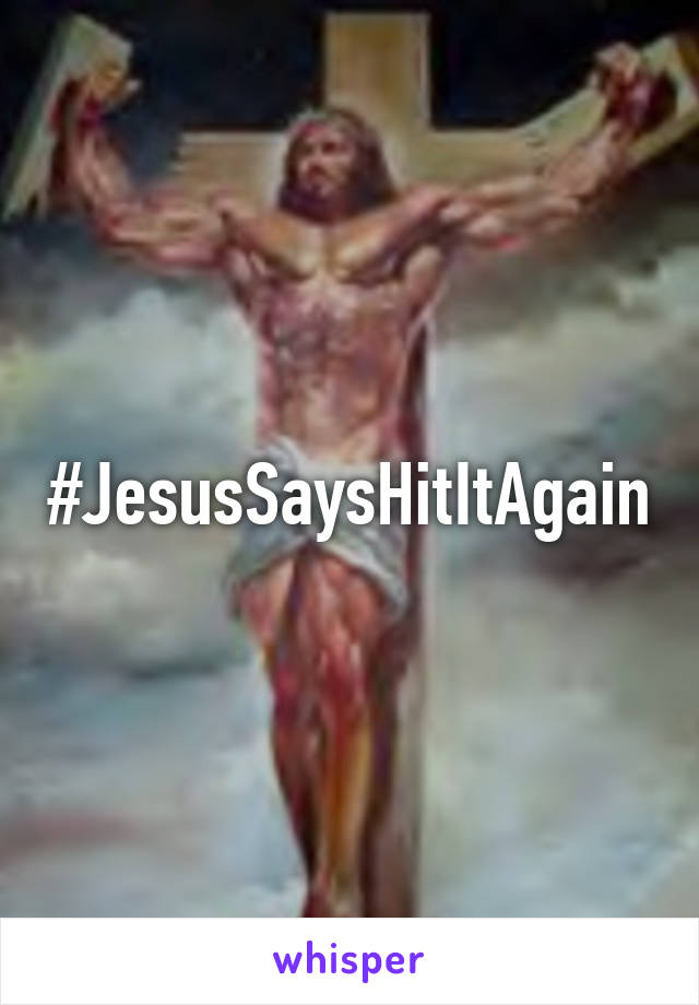 #JesusSaysHitItAgain