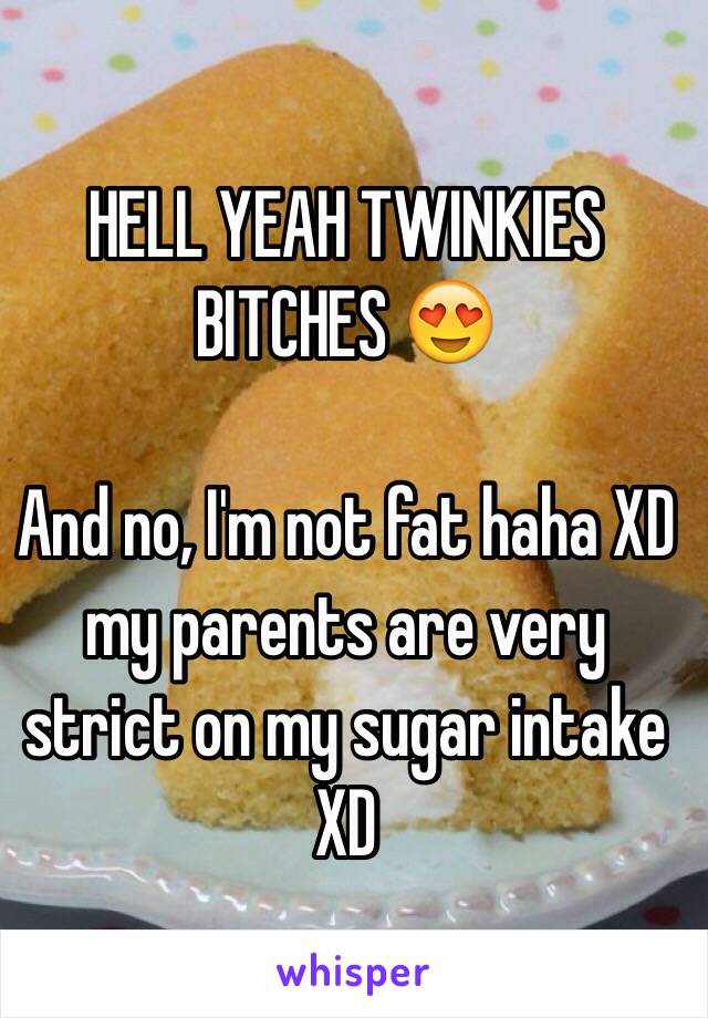 HELL YEAH TWINKIES BITCHES 😍

And no, I'm not fat haha XD my parents are very strict on my sugar intake XD