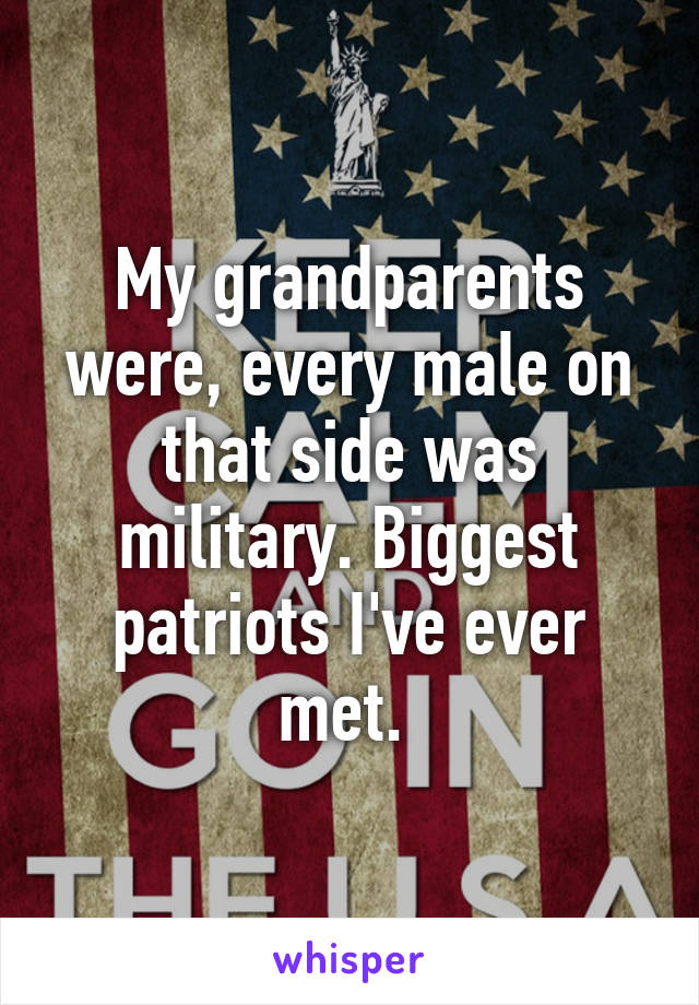 My grandparents were, every male on that side was military. Biggest patriots I've ever met. 