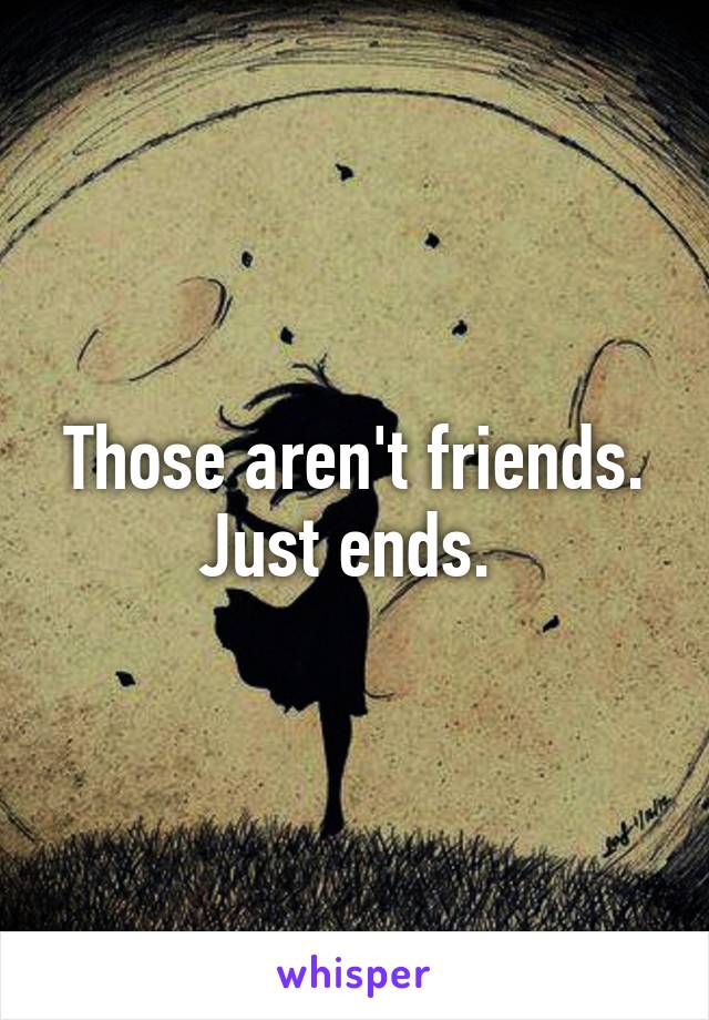 Those aren't friends. Just ends. 