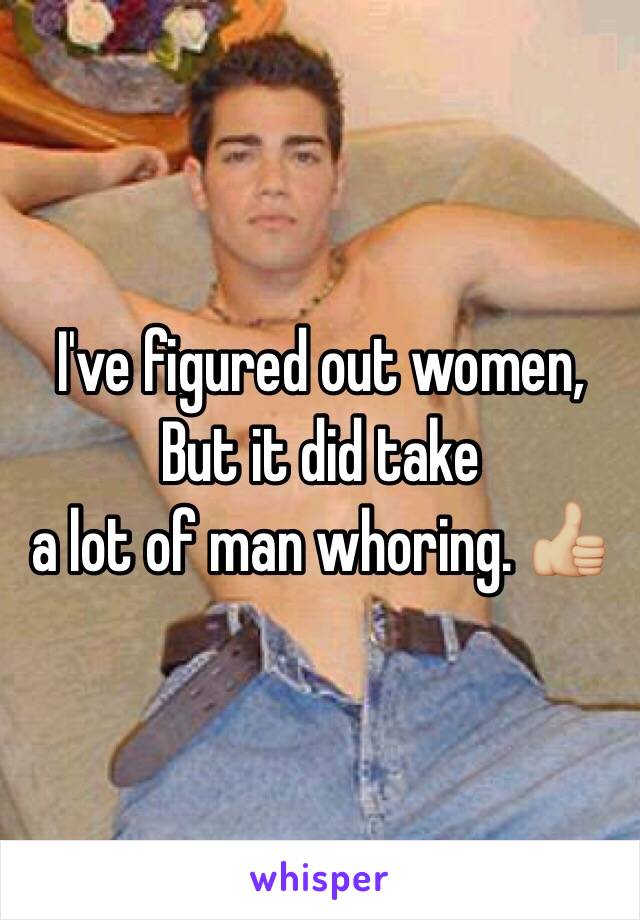 I've figured out women,
But it did take 
a lot of man whoring. 👍🏼