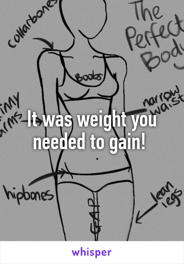 It was weight you needed to gain! 