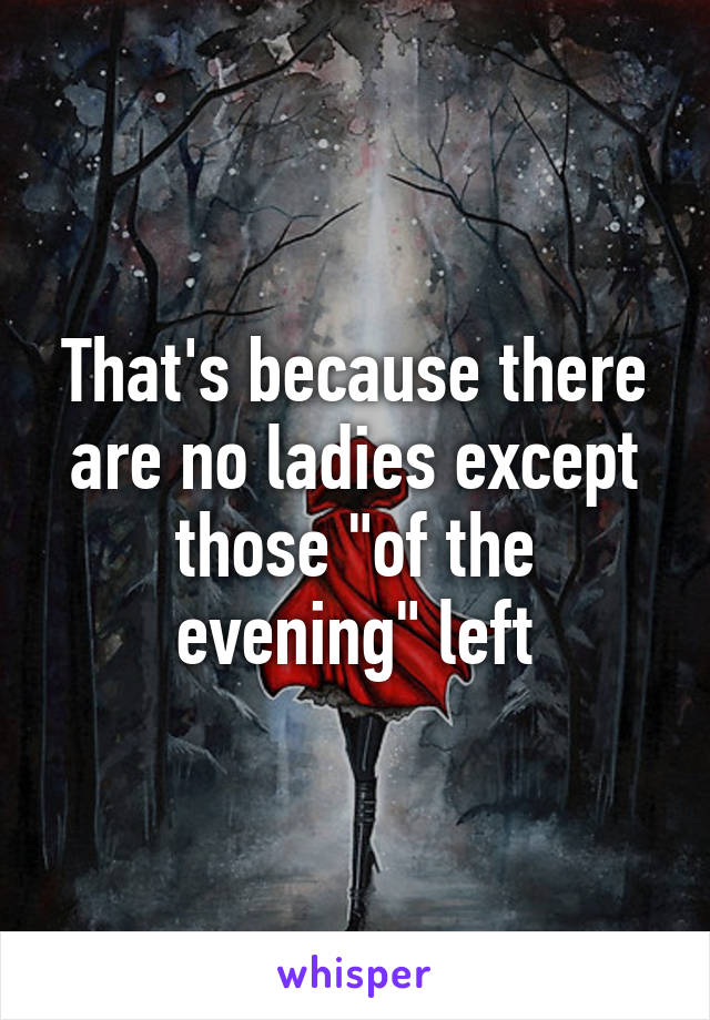 That's because there are no ladies except those "of the evening" left