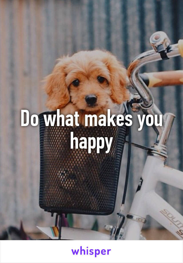 Do what makes you happy