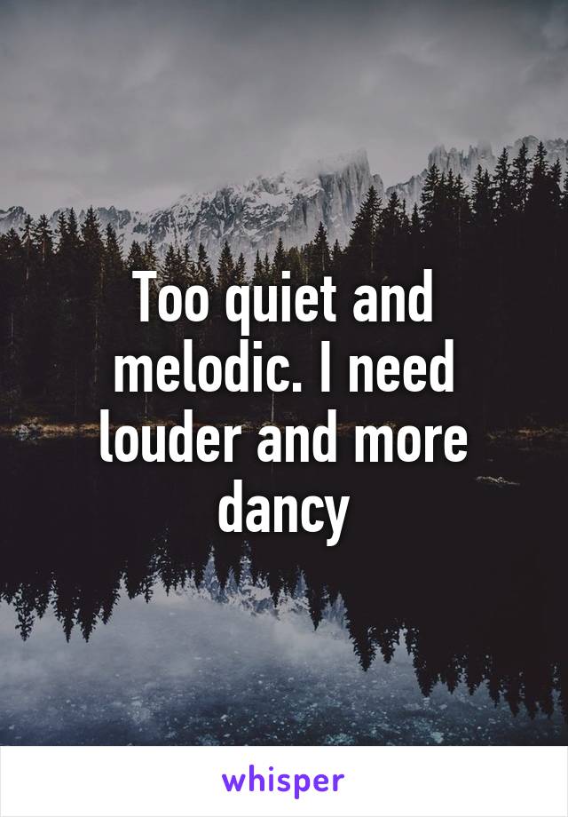 Too quiet and melodic. I need louder and more dancy