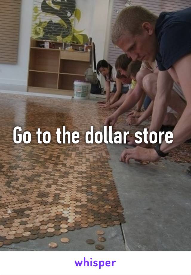 Go to the dollar store 