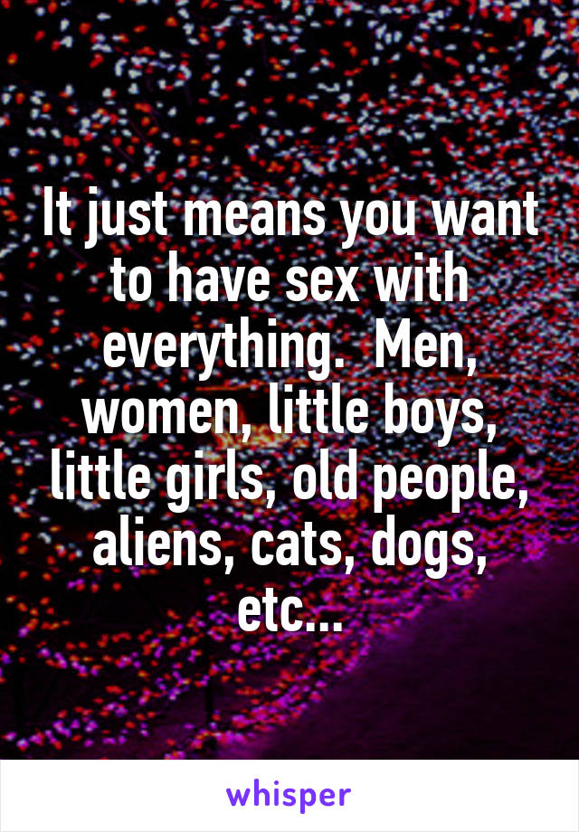 It just means you want to have sex with everything.  Men, women, little boys, little girls, old people, aliens, cats, dogs, etc...