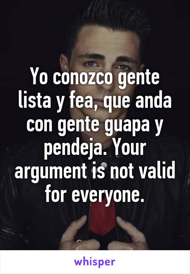 Yo conozco gente lista y fea, que anda con gente guapa y pendeja. Your argument is not valid for everyone.