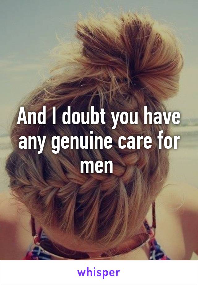 And I doubt you have any genuine care for men 