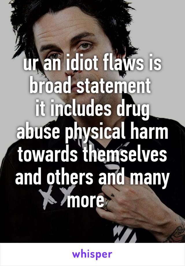 ur an idiot flaws is broad statement 
it includes drug abuse physical harm towards themselves and others and many more   