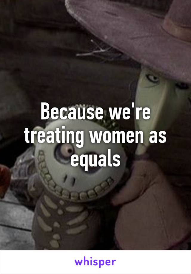 Because we're treating women as equals